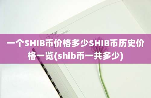 一个SHIB币价格多少SHIB币历史价格一览(shib币一共多少)