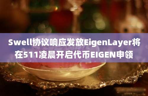 Swell协议响应发放EigenLayer将在511凌晨开启代币EIGEN申领