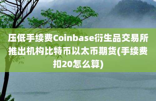 压低手续费Coinbase衍生品交易所推出机构比特币以太币期货(手续费扣20怎么算)