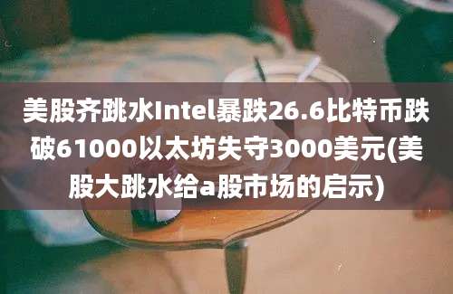 美股齐跳水Intel暴跌26.6比特币跌破61000以太坊失守3000美元(美股大跳水给a股市场的启示)