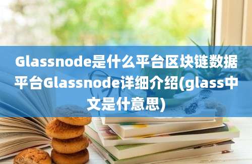 Glassnode是什么平台区块链数据平台Glassnode详细介绍(glass中文是什意思)