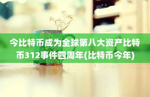 今比特币成为全球第八大资产比特币312事件四周年(比特币今年)