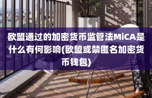 欧盟通过的加密货币监管法MiCA是什么有何影响(欧盟或禁匿名加密货币钱包)