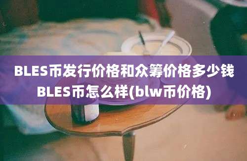 BLES币发行价格和众筹价格多少钱BLES币怎么样(blw币价格)