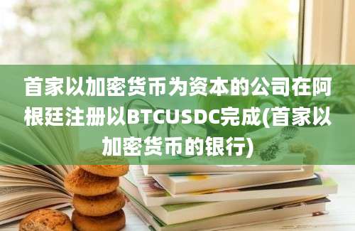 首家以加密货币为资本的公司在阿根廷注册以BTCUSDC完成(首家以加密货币的银行)