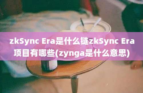 zkSync Era是什么链zkSync Era项目有哪些(zynga是什么意思)