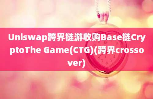 Uniswap跨界链游收购Base链CryptoThe Game(CTG)(跨界crossover)