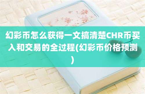 幻彩币怎么获得一文搞清楚CHR币买入和交易的全过程(幻彩币价格预测)