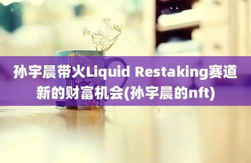 孙宇晨带火Liquid Restaking赛道新的财富机会(孙宇晨的nft)