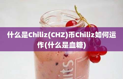 什么是Chiliz(CHZ)币Chiliz如何运作(什么是血糖)