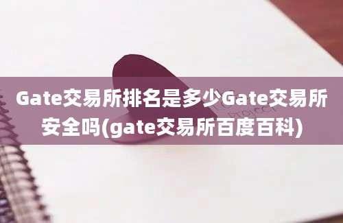 Gate交易所排名是多少Gate交易所安全吗(gate交易所百度百科)