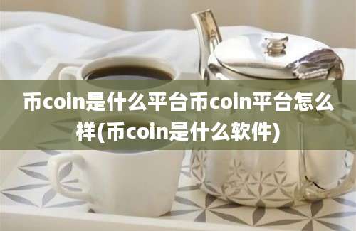 币coin是什么平台币coin平台怎么样(币coin是什么软件)