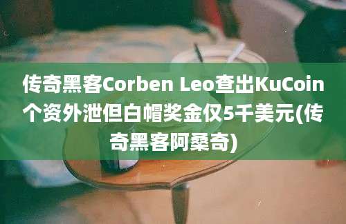 传奇黑客Corben Leo查出KuCoin个资外泄但白帽奖金仅5千美元(传奇黑客阿桑奇)