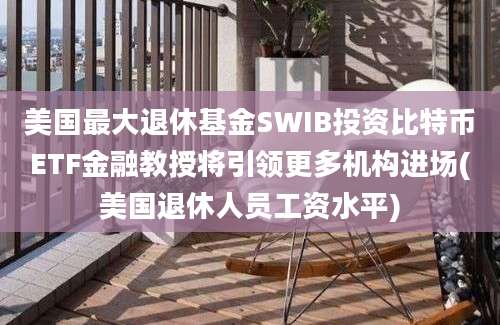 美国最大退休基金SWIB投资比特币ETF金融教授将引领更多机构进场(美国退休人员工资水平)