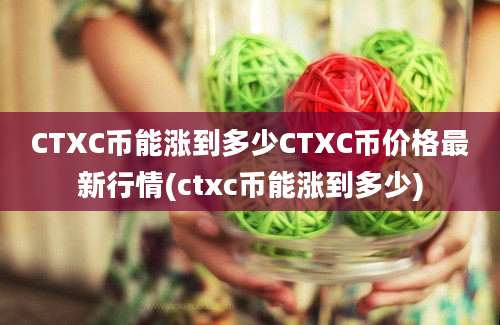 CTXC币能涨到多少CTXC币价格最新行情(ctxc币能涨到多少)