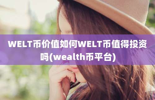 WELT币价值如何WELT币值得投资吗(wealth币平台)