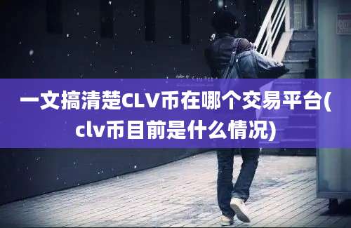 一文搞清楚CLV币在哪个交易平台(clv币目前是什么情况)