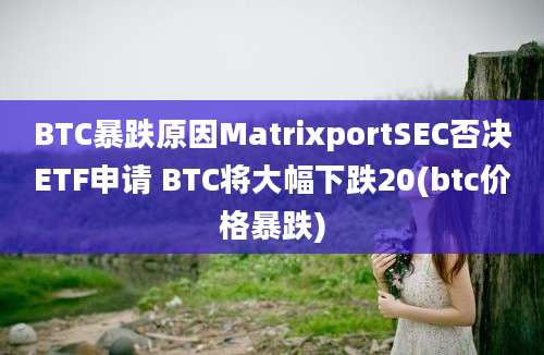 BTC暴跌原因MatrixportSEC否决ETF申请 BTC将大幅下跌20(btc价格暴跌)