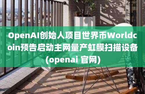 OpenAI创始人项目世界币Worldcoin预告启动主网量产虹膜扫描设备(openai 官网)