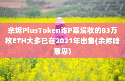 余烬PlusToken诈P案没收的83万枚ETH大多已在2021年出售(余烬啥意思)