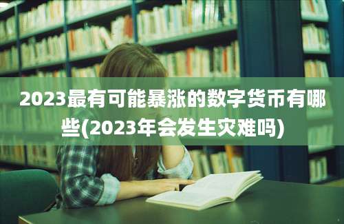 2023最有可能暴涨的数字货币有哪些(2023年会发生灾难吗)