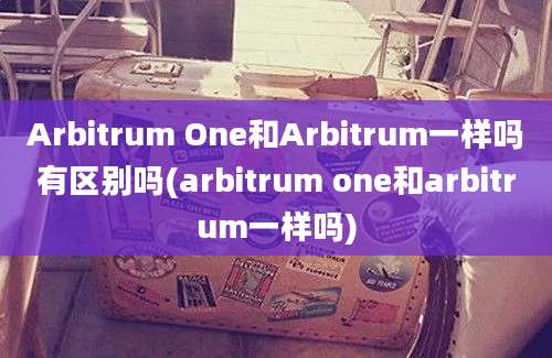 Arbitrum One和Arbitrum一样吗有区别吗(arbitrum one和arbitrum一样吗)