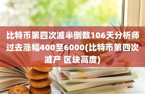 比特币第四次减半倒数106天分析师过去涨幅400至6000(比特币第四次减产 区块高度)