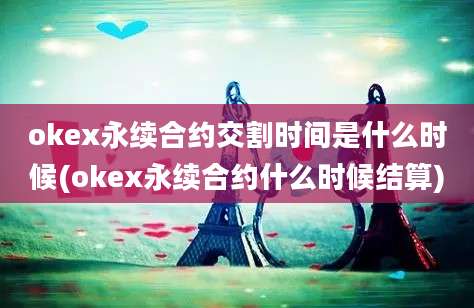 okex永续合约交割时间是什么时候(okex永续合约什么时候结算)