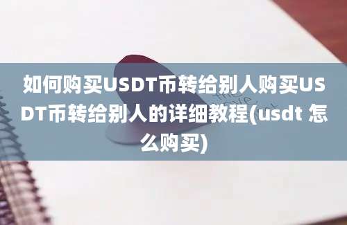 如何购买USDT币转给别人购买USDT币转给别人的详细教程(usdt 怎么购买)