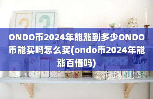 ONDO币2024年能涨到多少ONDO币能买吗怎么买(ondo币2024年能涨百倍吗)