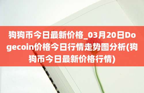 狗狗币今日最新价格_03月20日Dogecoin价格今日行情走势图分析(狗狗币今日最新价格行情)