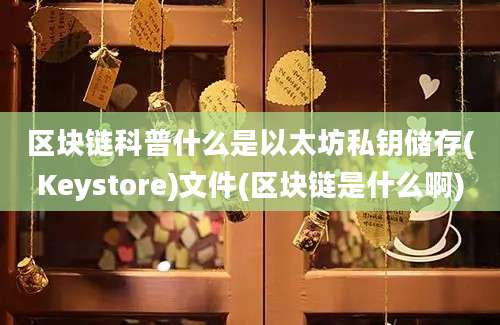 区块链科普什么是以太坊私钥储存(Keystore)文件(区块链是什么啊)