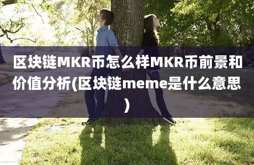 区块链MKR币怎么样MKR币前景和价值分析(区块链meme是什么意思)