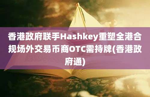 香港政府联手Hashkey重塑全港合规场外交易币商OTC需持牌(香港政府通)