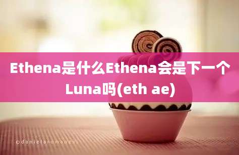 Ethena是什么Ethena会是下一个Luna吗(eth ae)