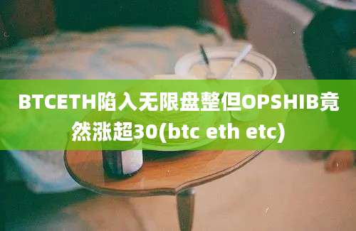 BTCETH陷入无限盘整但OPSHIB竟然涨超30(btc eth etc)