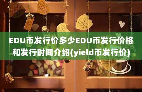 EDU币发行价多少EDU币发行价格和发行时间介绍(yield币发行价)