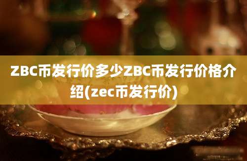 ZBC币发行价多少ZBC币发行价格介绍(zec币发行价)