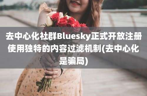 去中心化社群Bluesky正式开放注册使用独特的内容过滤机制(去中心化是骗局)