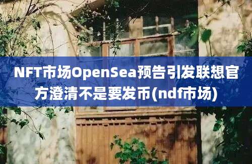 NFT市场OpenSea预告引发联想官方澄清不是要发币(ndf市场)