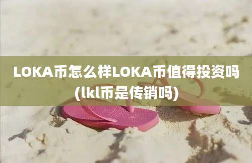 LOKA币怎么样LOKA币值得投资吗(lkl币是传销吗)