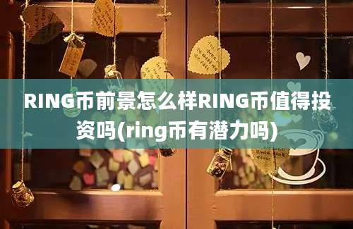 RING币前景怎么样RING币值得投资吗(ring币有潜力吗)