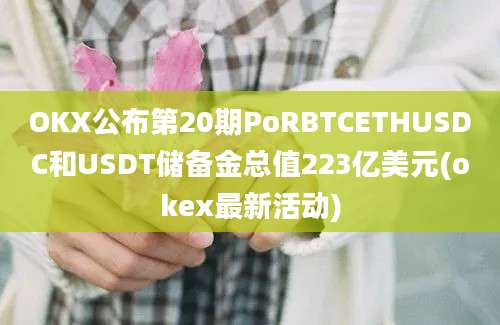 OKX公布第20期PoRBTCETHUSDC和USDT储备金总值223亿美元(okex最新活动)