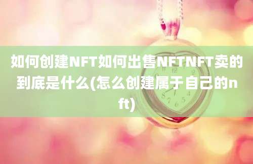 如何创建NFT如何出售NFTNFT卖的到底是什么(怎么创建属于自己的nft)