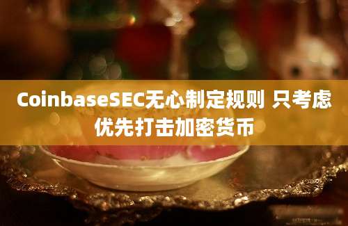 CoinbaseSEC无心制定规则 只考虑优先打击加密货币