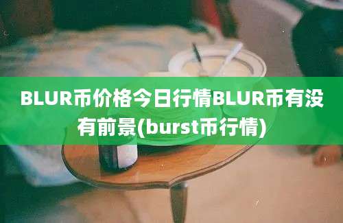 BLUR币价格今日行情BLUR币有没有前景(burst币行情)