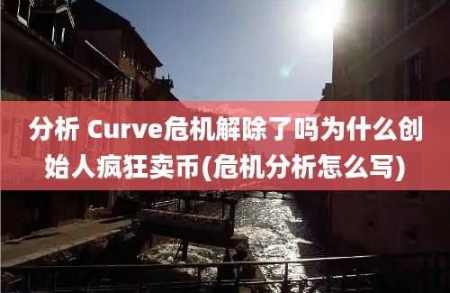 分析 Curve危机解除了吗为什么创始人疯狂卖币(危机分析怎么写)