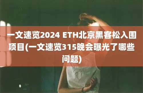 一文速览2024 ETH北京黑客松入围项目(一文速览315晚会曝光了哪些问题)