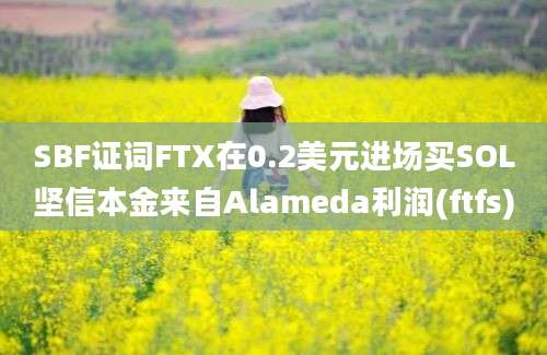 SBF证词FTX在0.2美元进场买SOL坚信本金来自Alameda利润(ftfs)