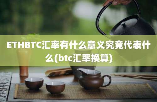 ETHBTC汇率有什么意义究竟代表什么(btc汇率换算)